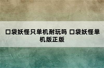 口袋妖怪只单机耐玩吗 口袋妖怪单机版正版